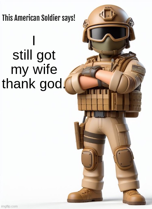 This American Soldier Says! | I still got my wife thank god. | image tagged in this american soldier says | made w/ Imgflip meme maker