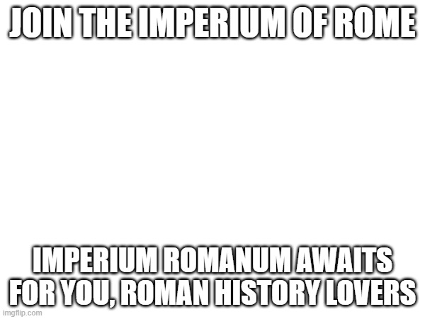 Join the imperium | JOIN THE IMPERIUM OF ROME; IMPERIUM ROMANUM AWAITS FOR YOU, ROMAN HISTORY LOVERS | image tagged in imperium romanum | made w/ Imgflip meme maker