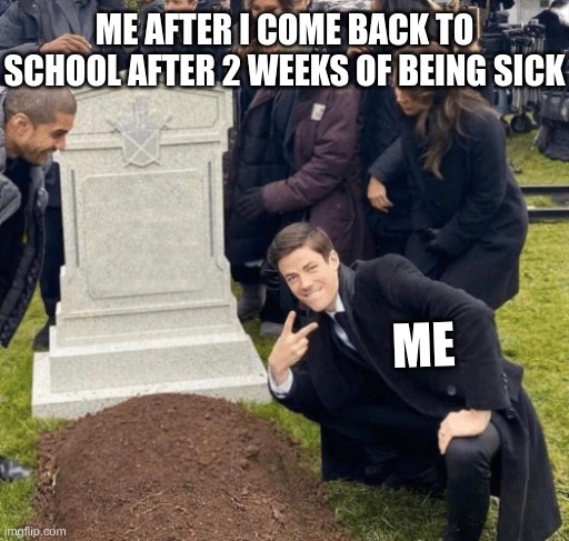 Everybody thinks ur ded | ME AFTER I COME BACK TO SCHOOL AFTER 2 WEEKS OF BEING SICK; ME | image tagged in grant gustin over grave | made w/ Imgflip meme maker