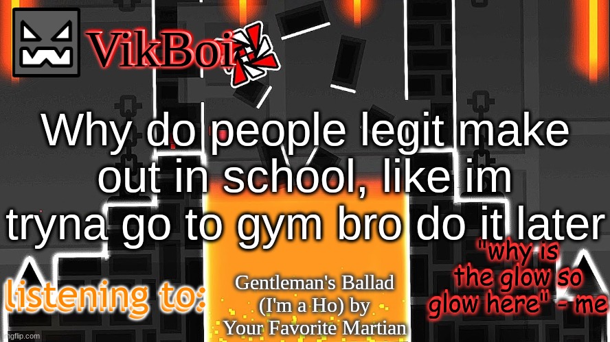 Vik Lava Temple temp | Why do people legit make out in school, like im tryna go to gym bro do it later; Gentleman's Ballad (I'm a Ho) by Your Favorite Martian | image tagged in vikboi lava temple temp | made w/ Imgflip meme maker