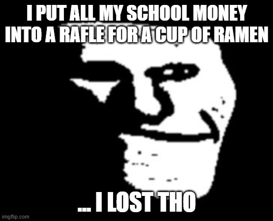 :( | I PUT ALL MY SCHOOL MONEY INTO A RAFLE FOR A CUP OF RAMEN; ... I LOST THO | image tagged in depressed troll face | made w/ Imgflip meme maker