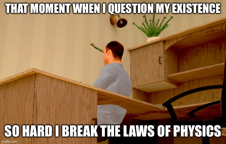 Surely i can't be the only one.. right?- | THAT MOMENT WHEN I QUESTION MY EXISTENCE; SO HARD I BREAK THE LAWS OF PHYSICS | image tagged in lol,questioning existence,physics,glitch | made w/ Imgflip meme maker