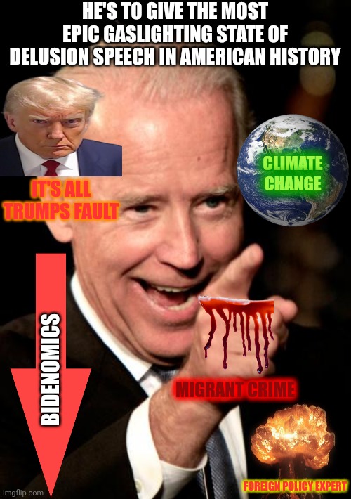 Smilin Biden Meme | HE'S TO GIVE THE MOST EPIC GASLIGHTING STATE OF DELUSION SPEECH IN AMERICAN HISTORY; CLIMATE CHANGE; IT'S ALL TRUMPS FAULT; BIDENOMICS; MIGRANT CRIME; FOREIGN POLICY EXPERT | image tagged in memes,smilin biden | made w/ Imgflip meme maker