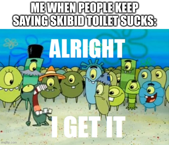 remember when people were eating tide pods | ME WHEN PEOPLE KEEP SAYING SKIBID TOILET SUCKS: | image tagged in alright i get it | made w/ Imgflip meme maker