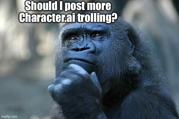 I’ll do like a poll | Should I post more Character.ai trolling? | image tagged in deep thoughts | made w/ Imgflip meme maker