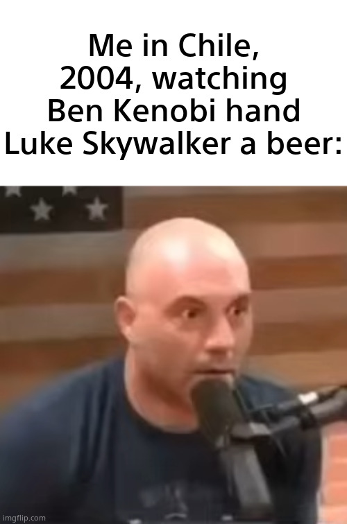 iykyk. | Me in Chile, 2004, watching Ben Kenobi hand Luke Skywalker a beer: | image tagged in memes,funny,star wars,chile | made w/ Imgflip meme maker