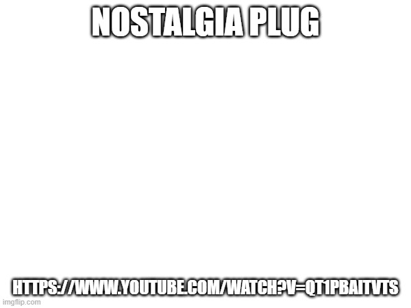 I watched this all the time as a kid, and I'm glad someone gave me the link to it again | NOSTALGIA PLUG; HTTPS://WWW.YOUTUBE.COM/WATCH?V=QT1PBAITVTS | image tagged in plug,nostalgia | made w/ Imgflip meme maker