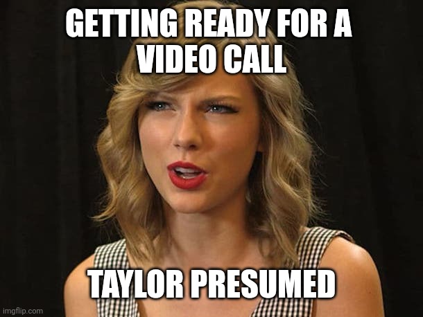 Taylor presumed | GETTING READY FOR A 
VIDEO CALL; TAYLOR PRESUMED | image tagged in taylor swiftie | made w/ Imgflip meme maker