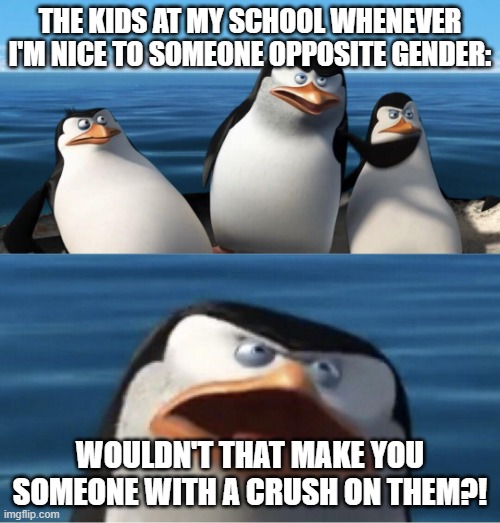 I'm Lesbian Bruh ._. | THE KIDS AT MY SCHOOL WHENEVER I'M NICE TO SOMEONE OPPOSITE GENDER:; WOULDN'T THAT MAKE YOU SOMEONE WITH A CRUSH ON THEM?! | image tagged in wouldn't that make you | made w/ Imgflip meme maker