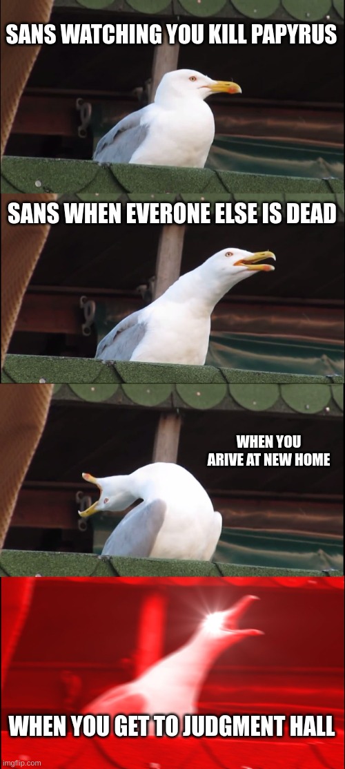 Inhaling Seagull Meme | SANS WATCHING YOU KILL PAPYRUS; SANS WHEN EVERONE ELSE IS DEAD; WHEN YOU ARIVE AT NEW HOME; WHEN YOU GET TO JUDGMENT HALL | image tagged in memes,inhaling seagull | made w/ Imgflip meme maker