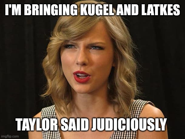 Taylor said judiciously | I'M BRINGING KUGEL AND LATKES; TAYLOR SAID JUDICIOUSLY | image tagged in taylor swiftie | made w/ Imgflip meme maker