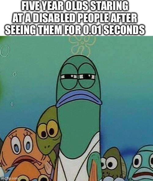 They stare so hard | FIVE YEAR OLDS STARING AT A DISABLED PEOPLE AFTER SEEING THEM FOR 0.01 SECONDS | image tagged in blank white template,spongebob | made w/ Imgflip meme maker