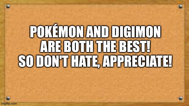 Pokémon and Digimon are both the best! | POKÉMON AND DIGIMON ARE BOTH THE BEST! SO DON'T HATE, APPRECIATE! | image tagged in bulletin board,pokemon,digimon | made w/ Imgflip meme maker