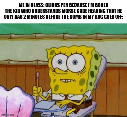 ISIS going to school be like: | ME IN CLASS: CLICKS PEN BECAUSE I'M BORED
THE KID WHO UNDERSTANDS MORSE CODE HEARING THAT HE ONLY HAS 2 MINUTES BEFORE THE BOMB IN MY BAG GOES OFF: | image tagged in scared spongebob,dark humor,memes,school shooting | made w/ Imgflip meme maker