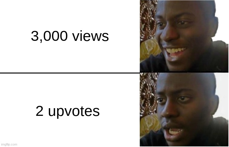 why | 3,000 views; 2 upvotes | image tagged in disappointed black guy | made w/ Imgflip meme maker