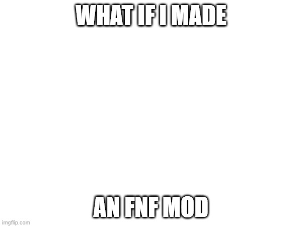 it would be difficult since my parents don't let me use my computer, but what if | WHAT IF I MADE; AN FNF MOD | image tagged in e | made w/ Imgflip meme maker