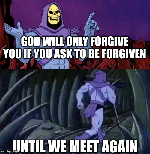 he man skeleton advices | GOD WILL ONLY FORGIVE YOU IF YOU ASK TO BE FORGIVEN; UNTIL WE MEET AGAIN | image tagged in he man skeleton advices | made w/ Imgflip meme maker