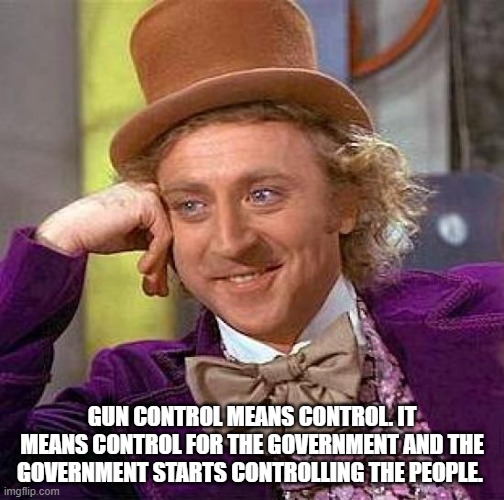 Gun Control | GUN CONTROL MEANS CONTROL. IT MEANS CONTROL FOR THE GOVERNMENT AND THE GOVERNMENT STARTS CONTROLLING THE PEOPLE. | image tagged in memes,creepy condescending wonka | made w/ Imgflip meme maker