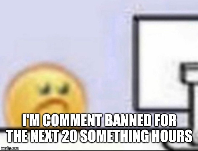 Pls liek and comment | I'M COMMENT BANNED FOR THE NEXT 20 SOMETHING HOURS | image tagged in zad | made w/ Imgflip meme maker