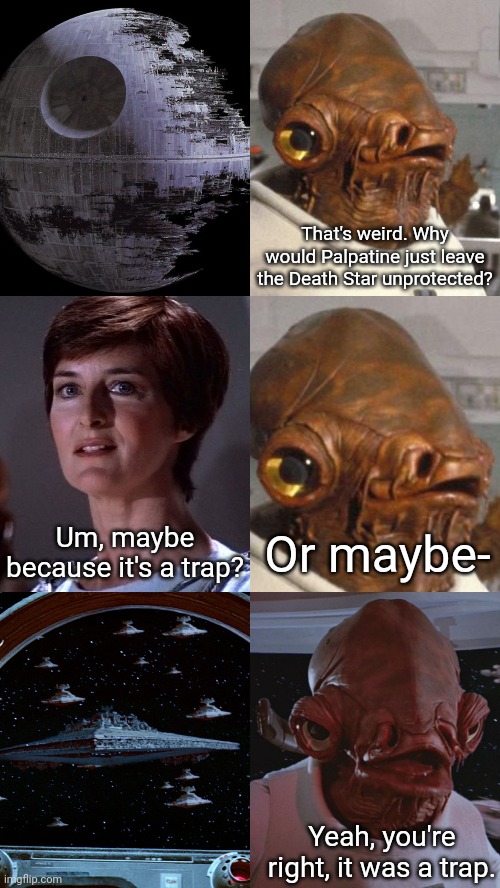 Guess the Reference | That's weird. Why would Palpatine just leave the Death Star unprotected? Um, maybe because it's a trap? Or maybe-; Yeah, you're right, it was a trap. | image tagged in star wars,return of the jedi,admiral ackbar,mon mothma,its a trap | made w/ Imgflip meme maker