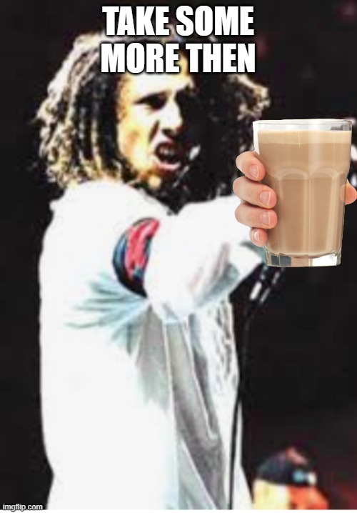 Rage Against The Machine | TAKE SOME MORE THEN | image tagged in rage against the machine | made w/ Imgflip meme maker