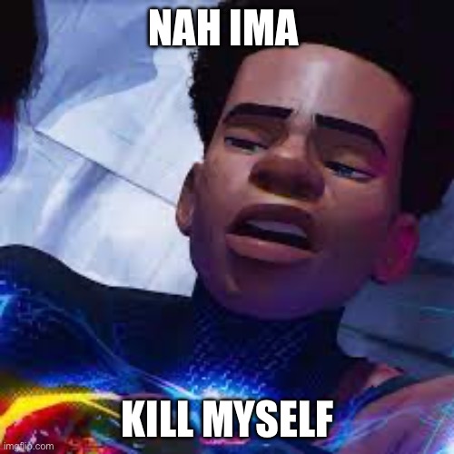 Miles Spiderman | NAH IMA KILL MYSELF | image tagged in miles spiderman | made w/ Imgflip meme maker