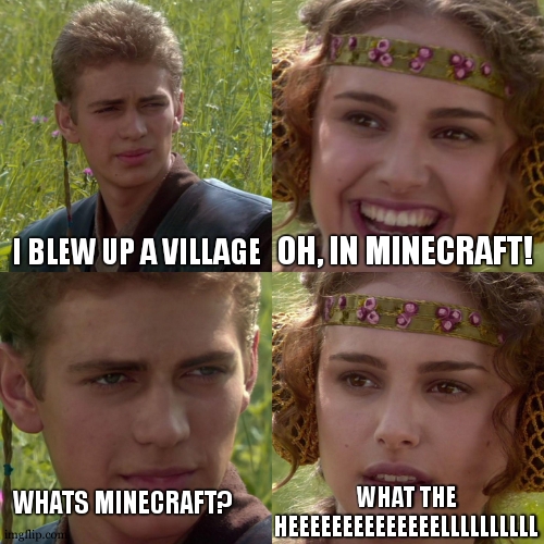miecrafttttttt | I BLEW UP A VILLAGE; OH, IN MINECRAFT! WHATS MINECRAFT? WHAT THE HEEEEEEEEEEEEEELLLLLLLLLL | image tagged in anakin padme 4 panel | made w/ Imgflip meme maker