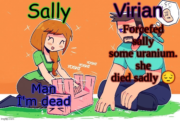 Virian and Sally shared temp | Man I'm dead; Forcefed sally some uranium. she died sadly 😔 | image tagged in virian and sally shared temp | made w/ Imgflip meme maker