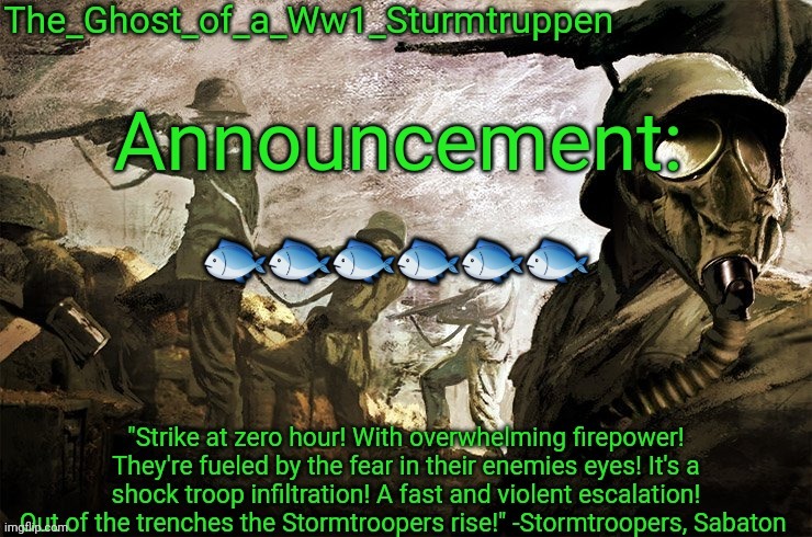 The_Ghost_of_a_Ww1_Sturmtruppen's announcement template | 🐟🐟🐟🐟🐟🐟 | image tagged in the_ghost_of_a_ww1_sturmtruppen's announcement template | made w/ Imgflip meme maker
