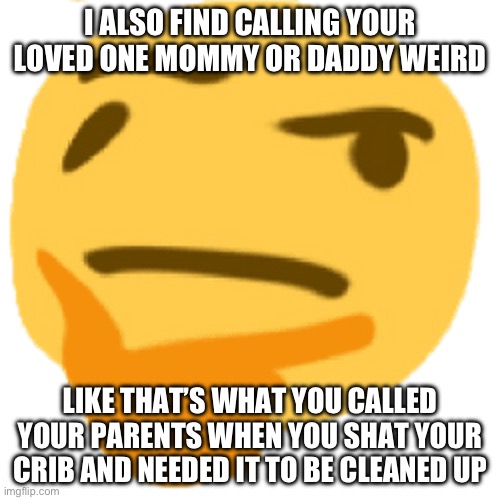 much thonk | I ALSO FIND CALLING YOUR LOVED ONE MOMMY OR DADDY WEIRD; LIKE THAT’S WHAT YOU CALLED YOUR PARENTS WHEN YOU SHAT YOUR CRIB AND NEEDED IT TO BE CLEANED UP | image tagged in much thonk | made w/ Imgflip meme maker