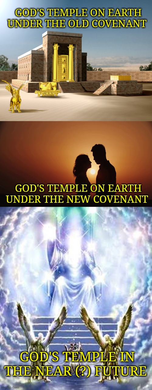 GOD'S TEMPLE ON EARTH UNDER THE OLD COVENANT; GOD'S TEMPLE ON EARTH UNDER THE NEW COVENANT; GOD'S TEMPLE IN THE NEAR (?) FUTURE | image tagged in jewish temple,romance sunset silhouette looking at each other,judgement day | made w/ Imgflip meme maker