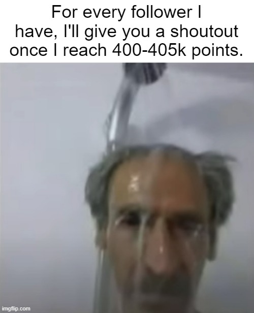 Now I gotta start working on the list | For every follower I have, I'll give you a shoutout once I reach 400-405k points. | image tagged in old man slime shower | made w/ Imgflip meme maker