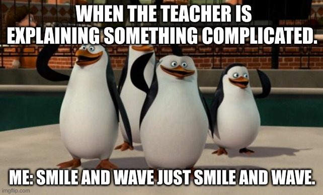Just smile and wave boys | WHEN THE TEACHER IS EXPLAINING SOMETHING COMPLICATED. ME: SMILE AND WAVE JUST SMILE AND WAVE. | image tagged in just smile and wave boys | made w/ Imgflip meme maker