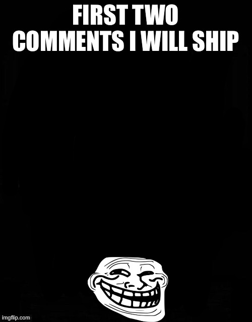 First Comment ship | FIRST TWO COMMENTS I WILL SHIP | image tagged in first comment ship | made w/ Imgflip meme maker