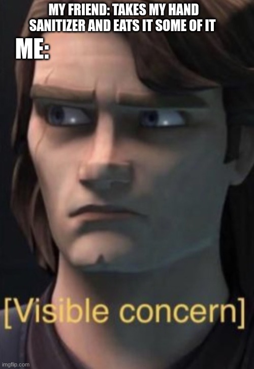 sadly true | MY FRIEND: TAKES MY HAND SANITIZER AND EATS IT SOME OF IT; ME: | image tagged in anakin visible concern | made w/ Imgflip meme maker