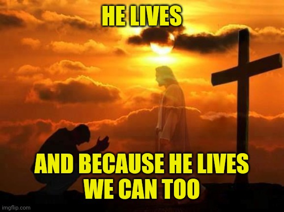 Kneeling man | HE LIVES; AND BECAUSE HE LIVES
WE CAN TOO | image tagged in kneeling man | made w/ Imgflip meme maker