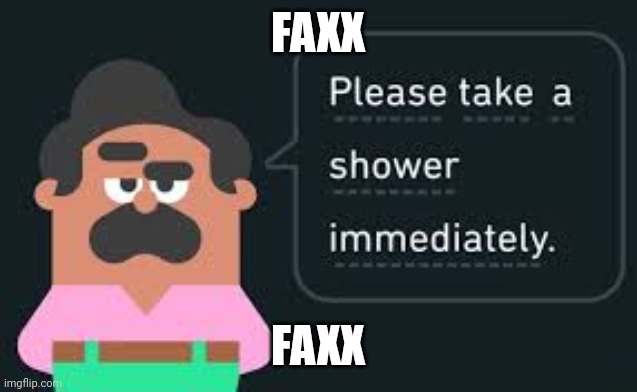 Faxx | FAXX; FAXX | image tagged in please take a shower immediately not gif | made w/ Imgflip meme maker