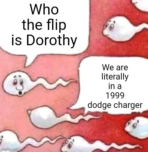 . | Who the flip is Dorothy; We are literally in a 1999 dodge charger | made w/ Imgflip meme maker