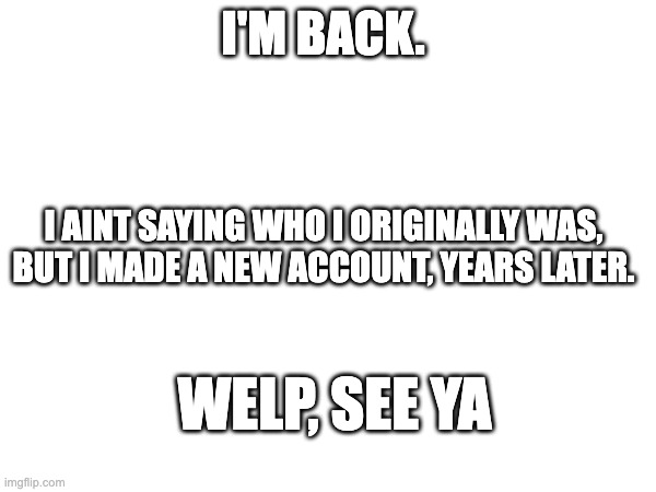 I always come back | I'M BACK. I AINT SAYING WHO I ORIGINALLY WAS, BUT I MADE A NEW ACCOUNT, YEARS LATER. WELP, SEE YA | image tagged in return | made w/ Imgflip meme maker