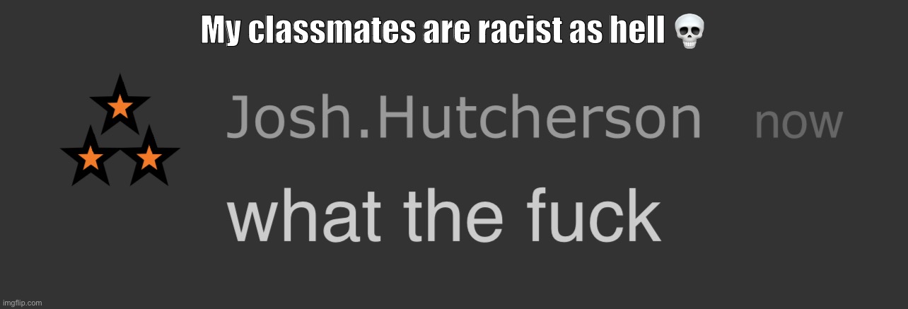 I can’t speak tbh | My classmates are racist as hell 💀 | image tagged in josh what the fck | made w/ Imgflip meme maker
