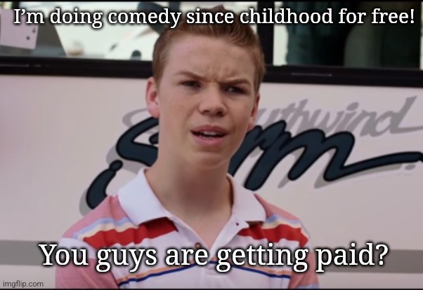 Payments! | I’m doing comedy since childhood for free! You guys are getting paid? | image tagged in you guys are getting paid | made w/ Imgflip meme maker