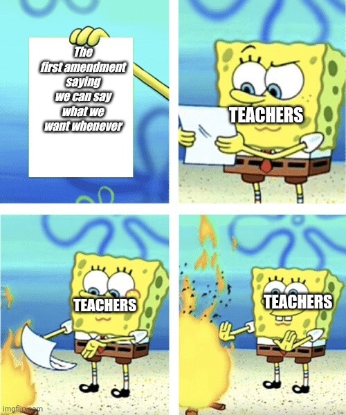 Spongebob burn paper | TEACHERS; The first amendment saying we can say what we want whenever; TEACHERS; TEACHERS | image tagged in spongebob burn paper | made w/ Imgflip meme maker