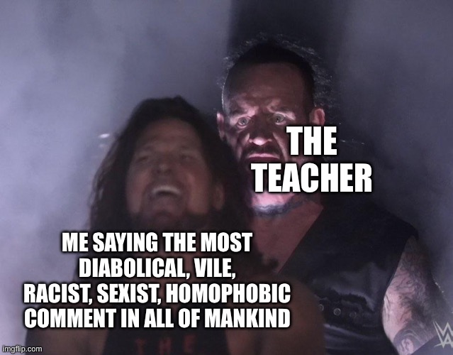 Oops | THE TEACHER; ME SAYING THE MOST DIABOLICAL, VILE, RACIST, SEXIST, HOMOPHOBIC COMMENT IN ALL OF MANKIND | image tagged in undertaker | made w/ Imgflip meme maker
