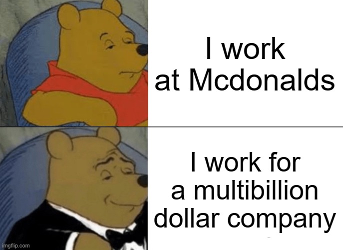 Tuxedo Winnie The Pooh Meme | I work at Mcdonalds; I work for a multibillion dollar company | image tagged in memes,tuxedo winnie the pooh | made w/ Imgflip meme maker