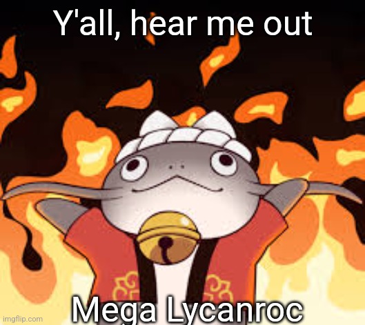 Think about it | Y'all, hear me out; Mega Lycanroc | image tagged in namazu fire | made w/ Imgflip meme maker