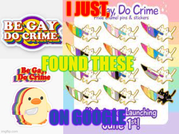 I JUST, FOUND THESE; ON GOOGLE | image tagged in be gay do crime,meme | made w/ Imgflip meme maker