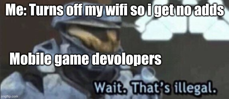 Wait that’s illegal | Me: Turns off my wifi so i get no adds; Mobile game devolopers | image tagged in wait that s illegal | made w/ Imgflip meme maker