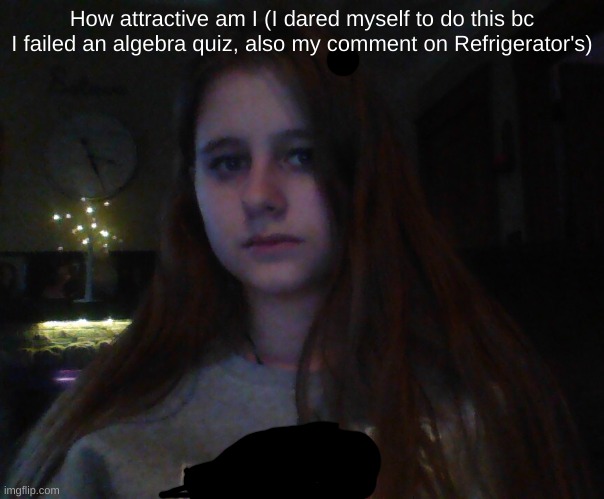 Marked NSFW bc of the high content of eye burning | How attractive am I (I dared myself to do this bc I failed an algebra quiz, also my comment on Refrigerator's) | made w/ Imgflip meme maker