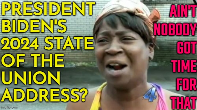 President Biden's 2024 State of the Union address | PRESIDENT
BIDEN'S
2024 STATE
OF THE
UNION
ADDRESS? AIN'T
NOBODY
GOT
TIME
FOR
THAT | image tagged in memes,ain't nobody got time for that,state of the union,president_joe_biden,joe biden,creepy joe biden | made w/ Imgflip meme maker
