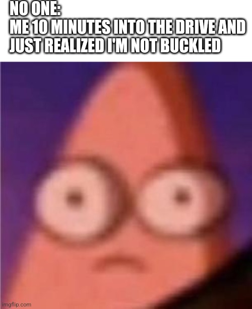 <(⁰0⁰)> | NO ONE:
ME 10 MINUTES INTO THE DRIVE AND JUST REALIZED I'M NOT BUCKLED | image tagged in eyes wide patrick,adhd | made w/ Imgflip meme maker